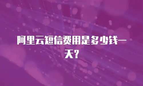 阿里云短信费用是多少钱一天？