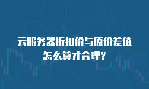 云服务器折扣价与原价差值怎么算才合理？