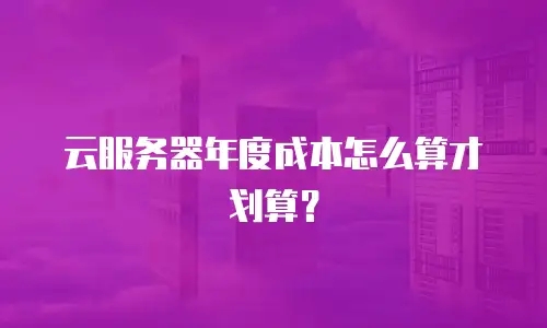 云服务器年度成本怎么算才划算？