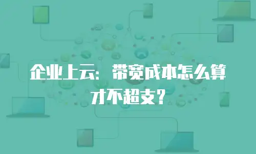 企业上云：带宽成本怎么算才不超支？