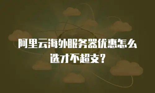 阿里云海外服务器优惠怎么选才不超支？