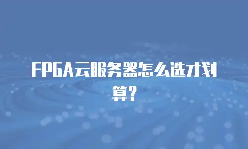 FPGA云服务器怎么选才划算？