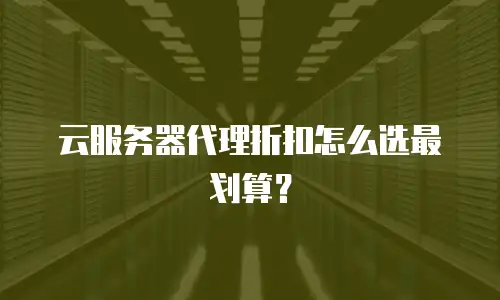 云服务器代理折扣怎么选最划算？