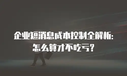 企业短消息成本控制全解析：怎么算才不吃亏？