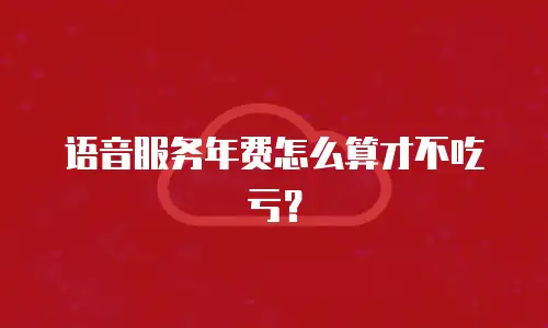 语音服务年费怎么算才不吃亏？