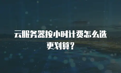 云服务器按小时计费怎么选更划算？