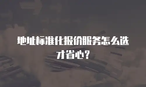地址标准化报价服务怎么选才省心？