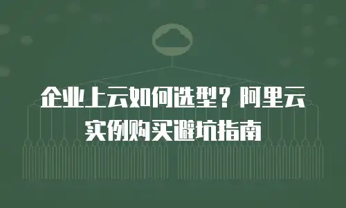 企业上云如何选型？阿里云实例购买避坑指南