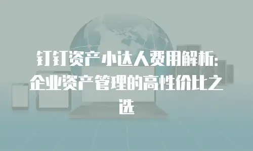 钉钉资产小达人费用解析：企业资产管理的高性价比之选