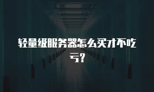 轻量级服务器怎么买才不吃亏？