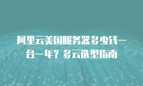 阿里云美国服务器多少钱一台一年？多云选型指南