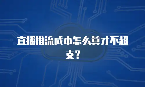 直播推流成本怎么算才不超支？