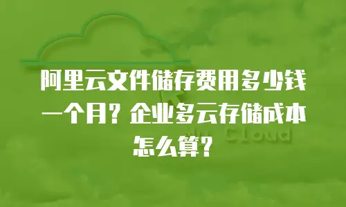 阿里云文件储存费用多少钱一个月？企业多云存储成本怎么算？