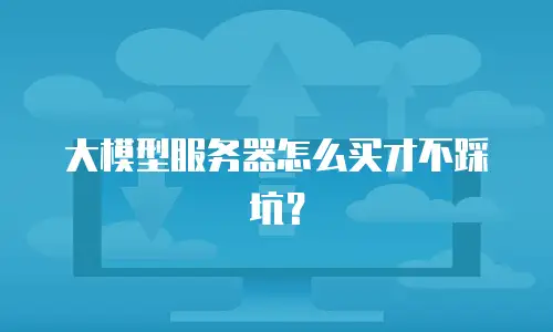 大模型服务器怎么买才不踩坑？