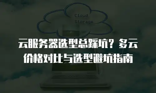云服务器选型总踩坑？多云价格对比与选型避坑指南