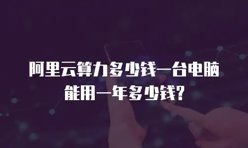 阿里云算力多少钱一台电脑能用一年多少钱？