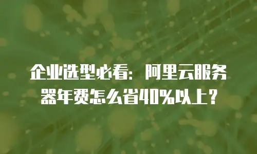 企业选型必看：阿里云服务器年费怎么省40%以上？