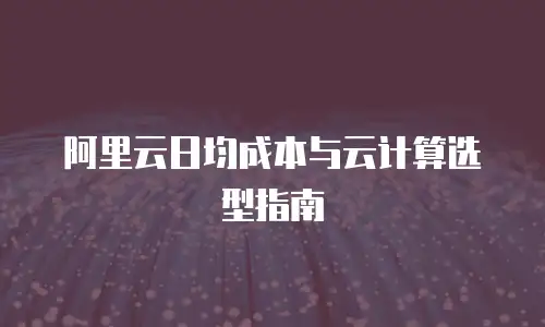 阿里云日均成本与云计算选型指南