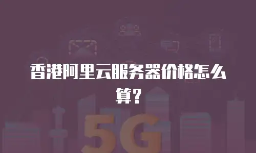 香港阿里云服务器价格怎么算？