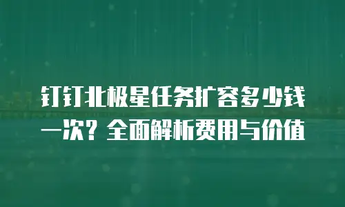 钉钉北极星任务扩容多少钱一次？全面解析费用与价值