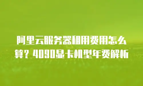 阿里云服务器租用费用怎么算？4090显卡机型年费解析