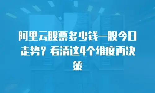 阿里云股票多少钱一股今日走势？看清这4个维度再决策