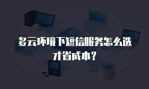 多云环境下短信服务怎么选才省成本？