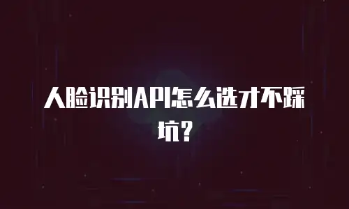 人脸识别API怎么选才不踩坑？