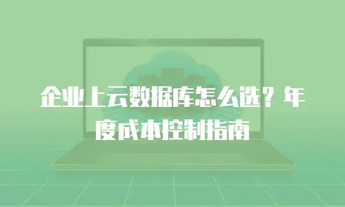 企业上云数据库怎么选？年度成本控制指南