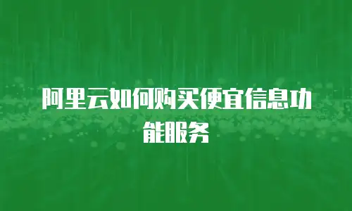 阿里云如何购买便宜信息功能服务