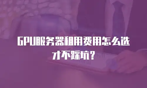 GPU服务器租用费用怎么选才不踩坑？