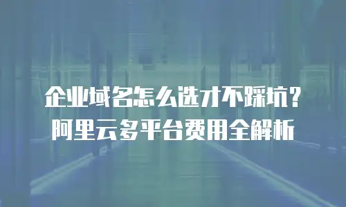 企业域名怎么选才不踩坑？阿里云多平台费用全解析