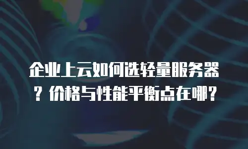 企业上云如何选轻量服务器？价格与性能平衡点在哪？