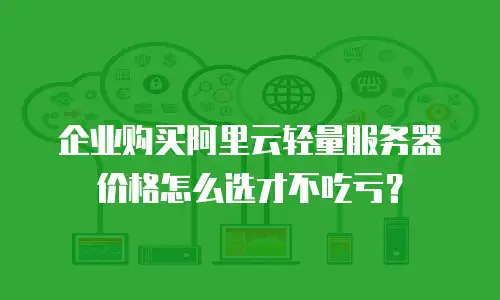企业购买阿里云轻量服务器价格怎么选才不吃亏？