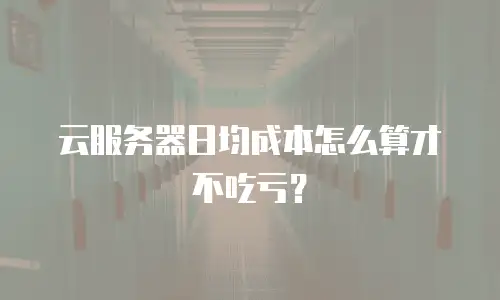 云服务器日均成本怎么算才不吃亏？