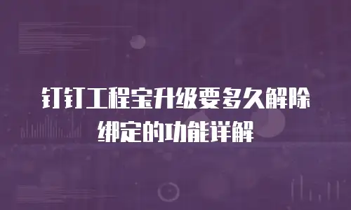 钉钉工程宝升级要多久解除绑定的功能详解