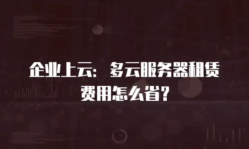 企业上云：多云服务器租赁费用怎么省？