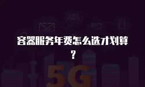 容器服务年费怎么选才划算？