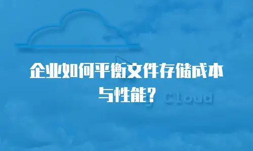 企业如何平衡文件存储成本与性能？