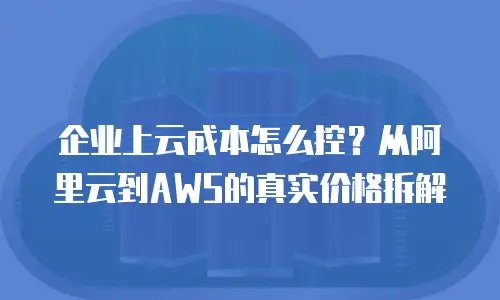 企业上云成本怎么控？从阿里云到AWS的真实价格拆解