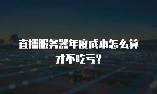 直播服务器年度成本怎么算才不吃亏？