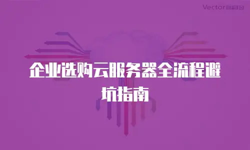 企业选购云服务器全流程避坑指南