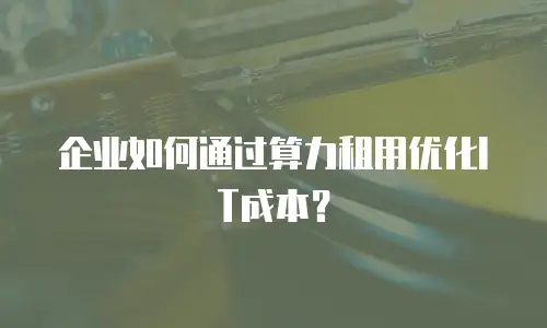 企业如何通过算力租用优化IT成本？