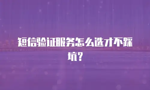 短信验证服务怎么选才不踩坑？