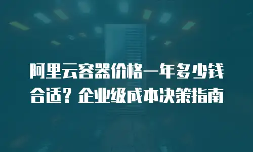 阿里云容器价格一年多少钱合适？企业级成本决策指南