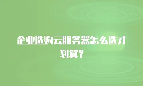 企业选购云服务器怎么选才划算？