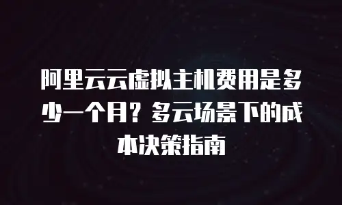 阿里云云虚拟主机费用是多少一个月？多云场景下的成本决策指南
