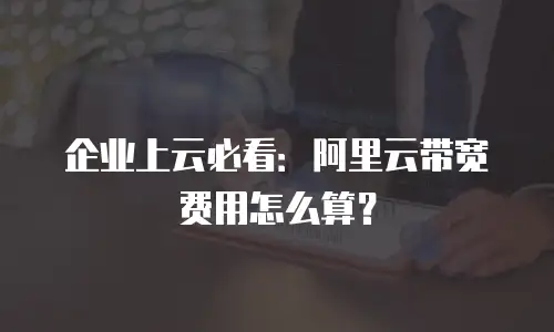 企业上云必看：阿里云带宽费用怎么算？