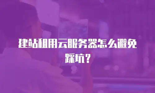 建站租用云服务器怎么避免踩坑？