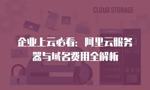 企业上云必看：阿里云服务器与域名费用全解析